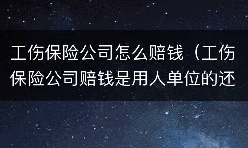 工伤保险公司怎么赔钱（工伤保险公司赔钱是用人单位的还是受伤人的）