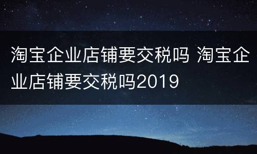 淘宝企业店铺要交税吗 淘宝企业店铺要交税吗2019