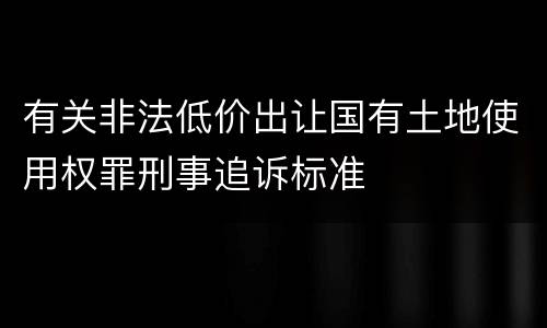 有关非法低价出让国有土地使用权罪刑事追诉标准
