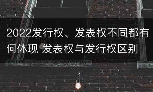 2022发行权、发表权不同都有何体现 发表权与发行权区别