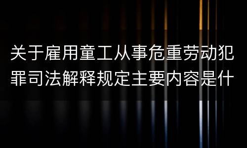 关于雇用童工从事危重劳动犯罪司法解释规定主要内容是什么