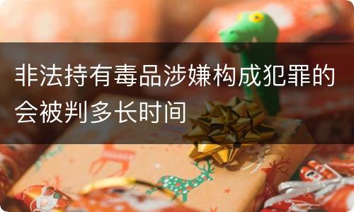 非法持有毒品涉嫌构成犯罪的会被判多长时间