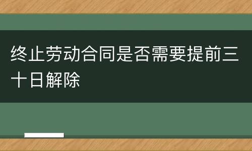 终止劳动合同是否需要提前三十日解除