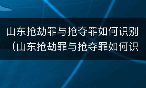 山东抢劫罪与抢夺罪如何识别（山东抢劫罪与抢夺罪如何识别判刑）