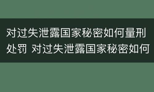 对过失泄露国家秘密如何量刑处罚 对过失泄露国家秘密如何量刑处罚