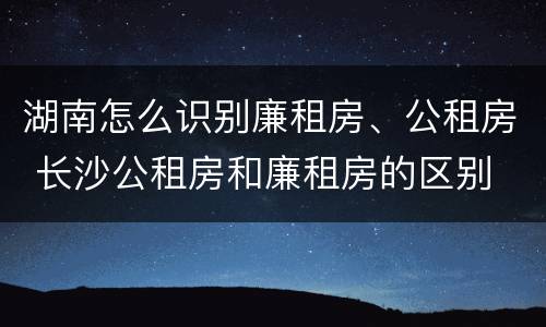 湖南怎么识别廉租房、公租房 长沙公租房和廉租房的区别