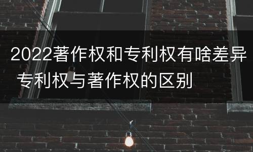 2022著作权和专利权有啥差异 专利权与著作权的区别