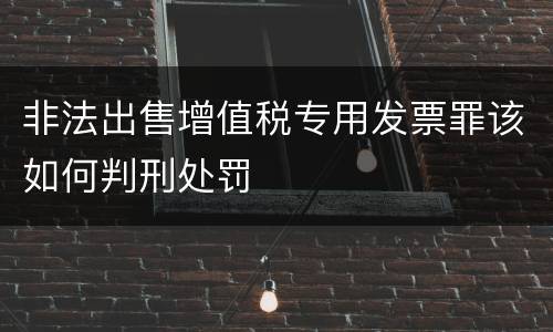 非法出售增值税专用发票罪该如何判刑处罚