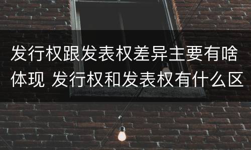发行权跟发表权差异主要有啥体现 发行权和发表权有什么区别