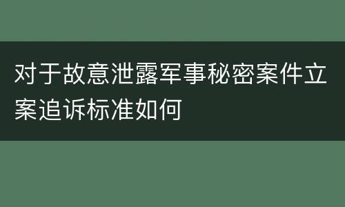 对于故意泄露军事秘密案件立案追诉标准如何