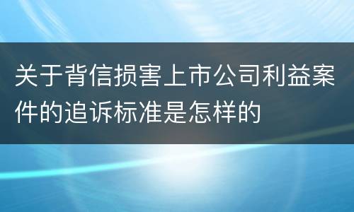 关于背信损害上市公司利益案件的追诉标准是怎样的
