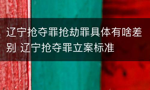 辽宁抢夺罪抢劫罪具体有啥差别 辽宁抢夺罪立案标准