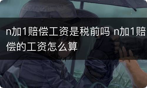 n加1赔偿工资是税前吗 n加1赔偿的工资怎么算
