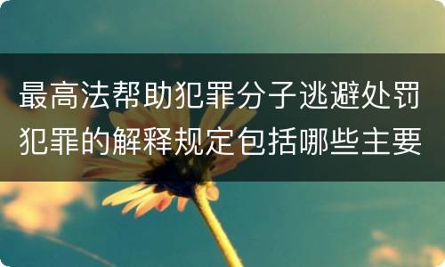 最高法帮助犯罪分子逃避处罚犯罪的解释规定包括哪些主要内容