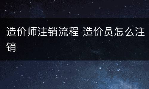 造价师注销流程 造价员怎么注销
