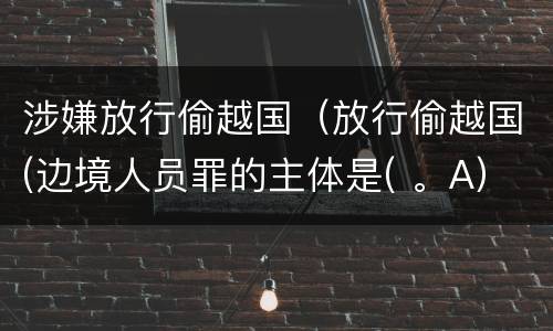 涉嫌放行偷越国（放行偷越国(边境人员罪的主体是( 。A）