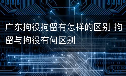 广东拘役拘留有怎样的区别 拘留与拘役有何区别