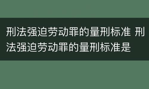 刑法强迫劳动罪的量刑标准 刑法强迫劳动罪的量刑标准是