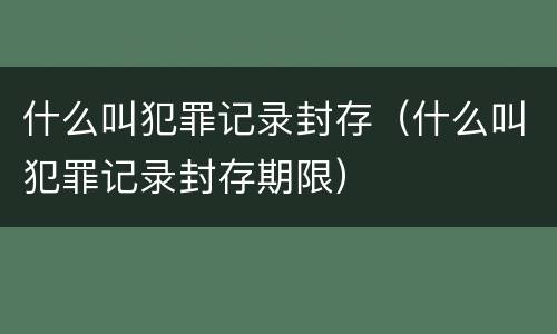 什么叫犯罪记录封存（什么叫犯罪记录封存期限）