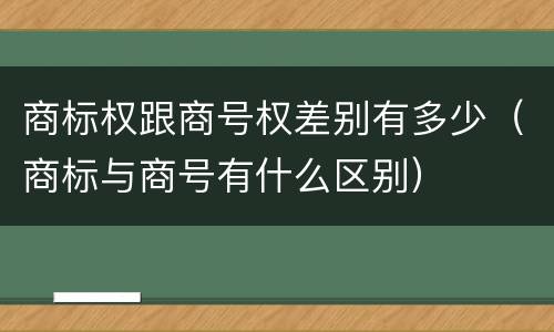 商标权跟商号权差别有多少（商标与商号有什么区别）
