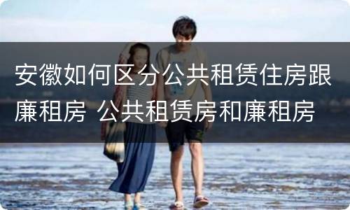 安徽如何区分公共租赁住房跟廉租房 公共租赁房和廉租房