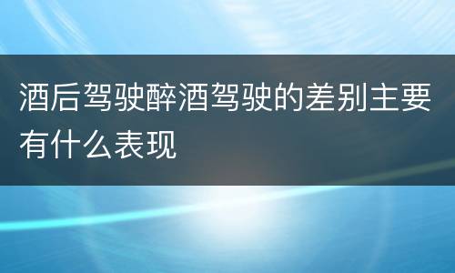 酒后驾驶醉酒驾驶的差别主要有什么表现