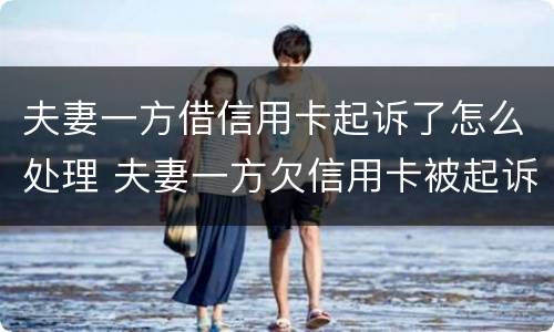 夫妻一方借信用卡起诉了怎么处理 夫妻一方欠信用卡被起诉另一方需要承担吗