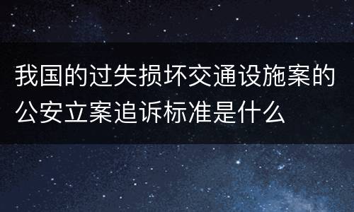 我国的过失损坏交通设施案的公安立案追诉标准是什么