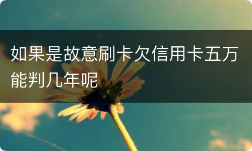 如果是故意刷卡欠信用卡五万能判几年呢