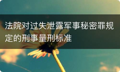法院对过失泄露军事秘密罪规定的刑事量刑标准