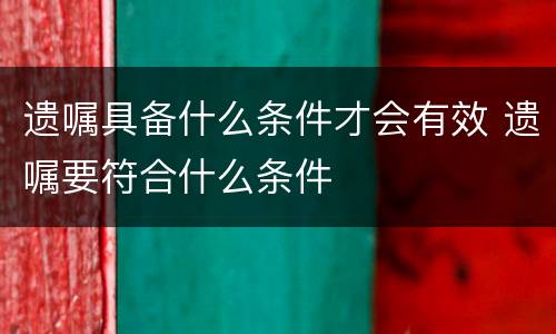 遗嘱具备什么条件才会有效 遗嘱要符合什么条件