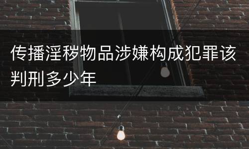 传播淫秽物品涉嫌构成犯罪该判刑多少年