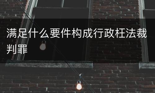 满足什么要件构成行政枉法裁判罪