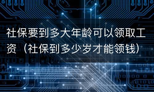 社保要到多大年龄可以领取工资（社保到多少岁才能领钱）