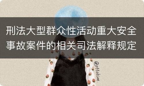 刑法大型群众性活动重大安全事故案件的相关司法解释规定具体有哪些内容
