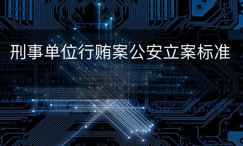 刑事单位行贿案公安立案标准