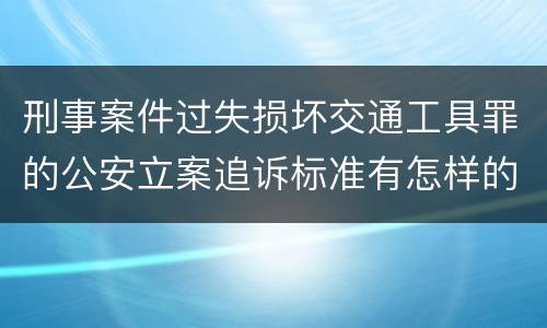 刑事案件过失损坏交通工具罪的公安立案追诉标准有怎样的规定