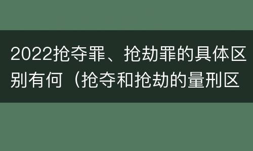2022抢夺罪、抢劫罪的具体区别有何（抢夺和抢劫的量刑区别）