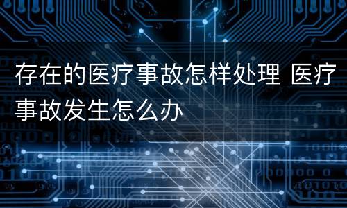 存在的医疗事故怎样处理 医疗事故发生怎么办