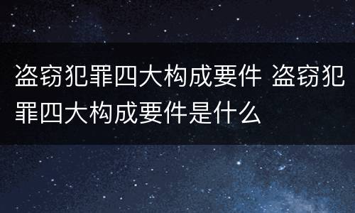 盗窃犯罪四大构成要件 盗窃犯罪四大构成要件是什么