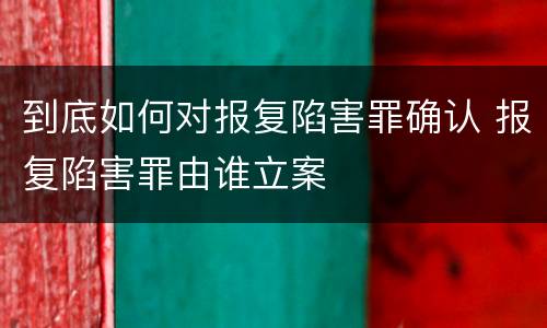 到底如何对报复陷害罪确认 报复陷害罪由谁立案