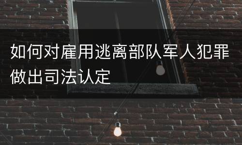 如何对雇用逃离部队军人犯罪做出司法认定