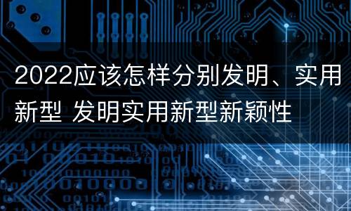 2022应该怎样分别发明、实用新型 发明实用新型新颖性