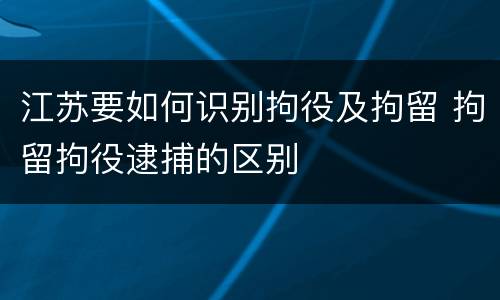 江苏要如何识别拘役及拘留 拘留拘役逮捕的区别