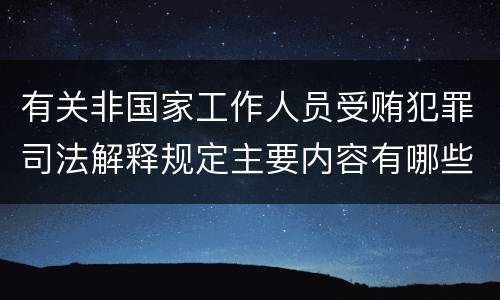 有关非国家工作人员受贿犯罪司法解释规定主要内容有哪些