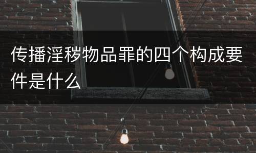 传播淫秽物品罪的四个构成要件是什么