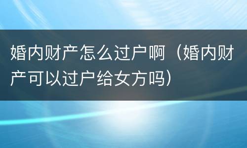 婚内财产怎么过户啊（婚内财产可以过户给女方吗）
