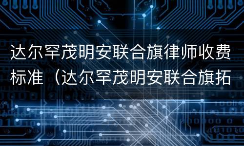 达尔罕茂明安联合旗律师收费标准（达尔罕茂明安联合旗拓展训练公司好）
