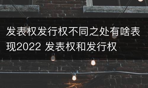 发表权发行权不同之处有啥表现2022 发表权和发行权