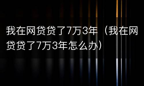 我在网贷贷了7万3年（我在网贷贷了7万3年怎么办）